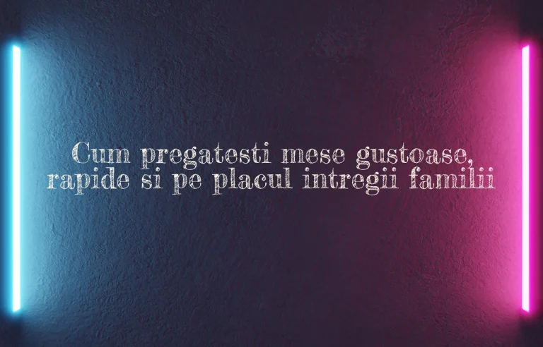 Cum pregatesti mese gustoase, rapide si pe placul intregii familii